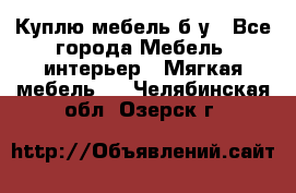 Куплю мебель б/у - Все города Мебель, интерьер » Мягкая мебель   . Челябинская обл.,Озерск г.